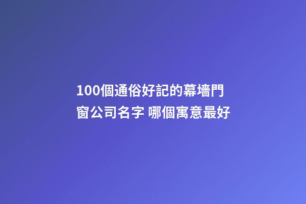 100個通俗好記的幕墻門窗公司名字 哪個寓意最好